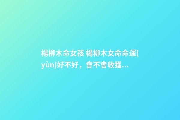 楊柳木命女孩 楊柳木女命命運(yùn)好不好，會不會收獲美好婚姻？